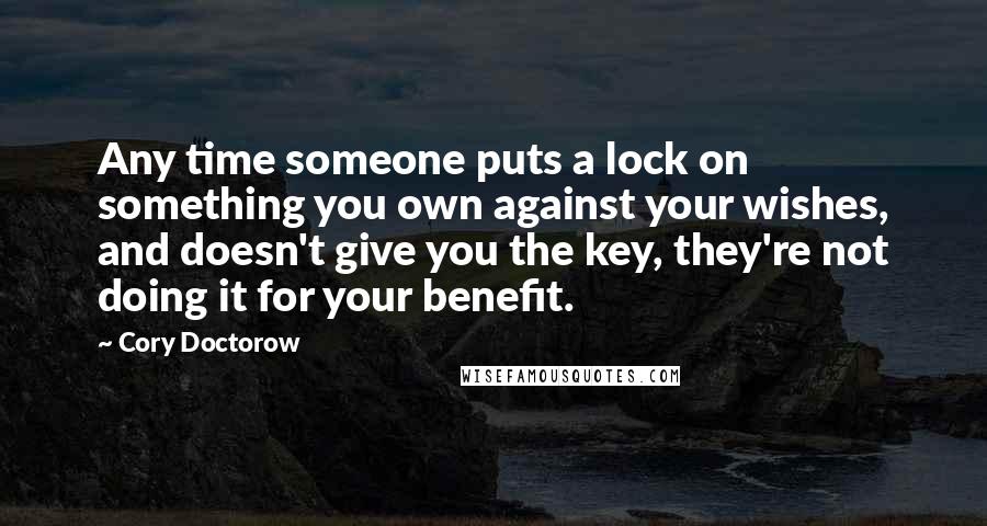 Cory Doctorow Quotes: Any time someone puts a lock on something you own against your wishes, and doesn't give you the key, they're not doing it for your benefit.