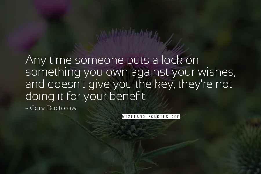Cory Doctorow Quotes: Any time someone puts a lock on something you own against your wishes, and doesn't give you the key, they're not doing it for your benefit.