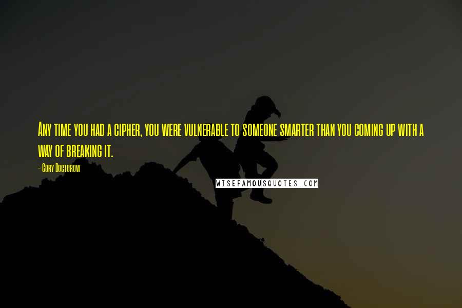 Cory Doctorow Quotes: Any time you had a cipher, you were vulnerable to someone smarter than you coming up with a way of breaking it.