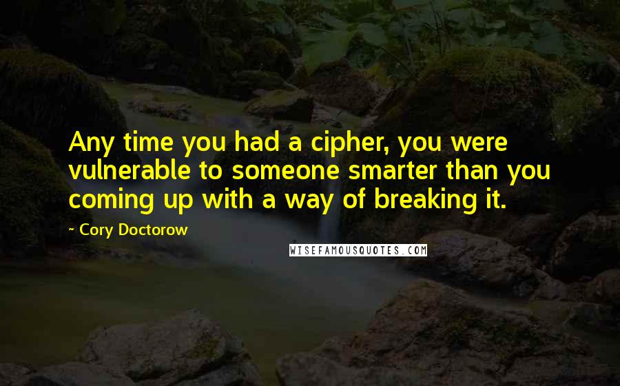 Cory Doctorow Quotes: Any time you had a cipher, you were vulnerable to someone smarter than you coming up with a way of breaking it.