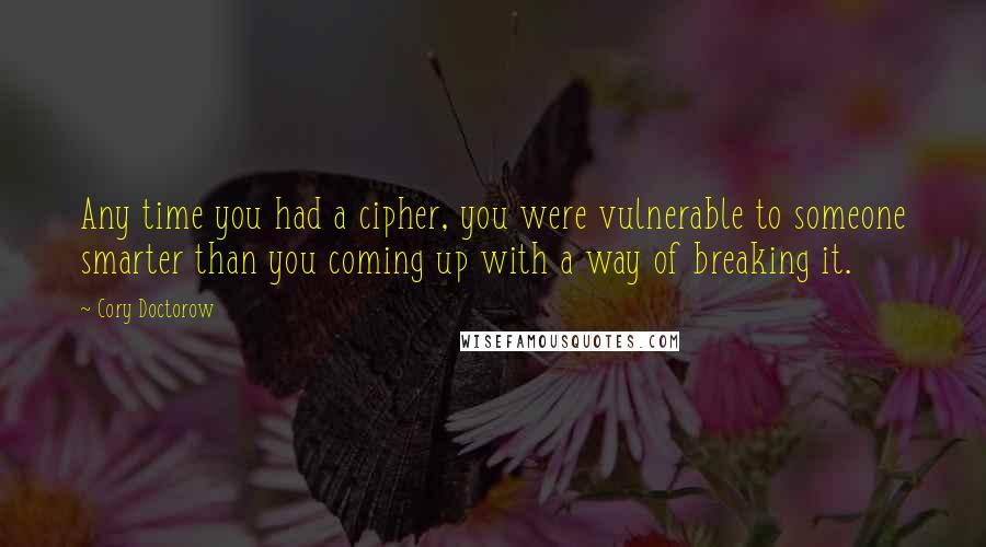 Cory Doctorow Quotes: Any time you had a cipher, you were vulnerable to someone smarter than you coming up with a way of breaking it.