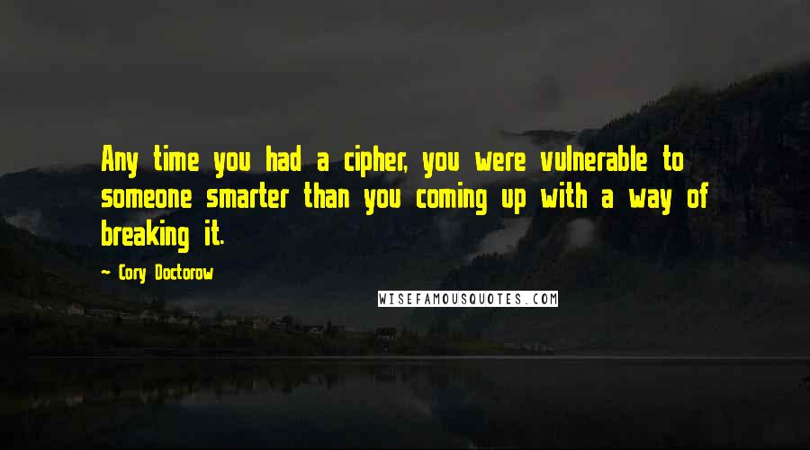 Cory Doctorow Quotes: Any time you had a cipher, you were vulnerable to someone smarter than you coming up with a way of breaking it.