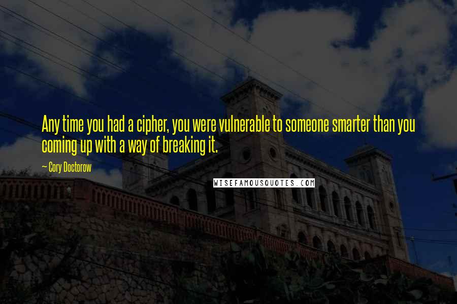 Cory Doctorow Quotes: Any time you had a cipher, you were vulnerable to someone smarter than you coming up with a way of breaking it.