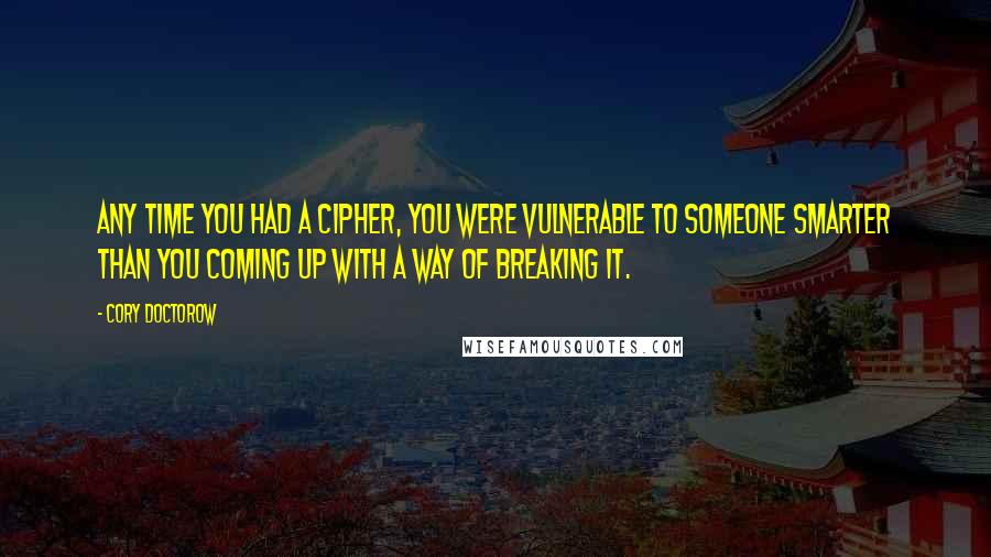 Cory Doctorow Quotes: Any time you had a cipher, you were vulnerable to someone smarter than you coming up with a way of breaking it.