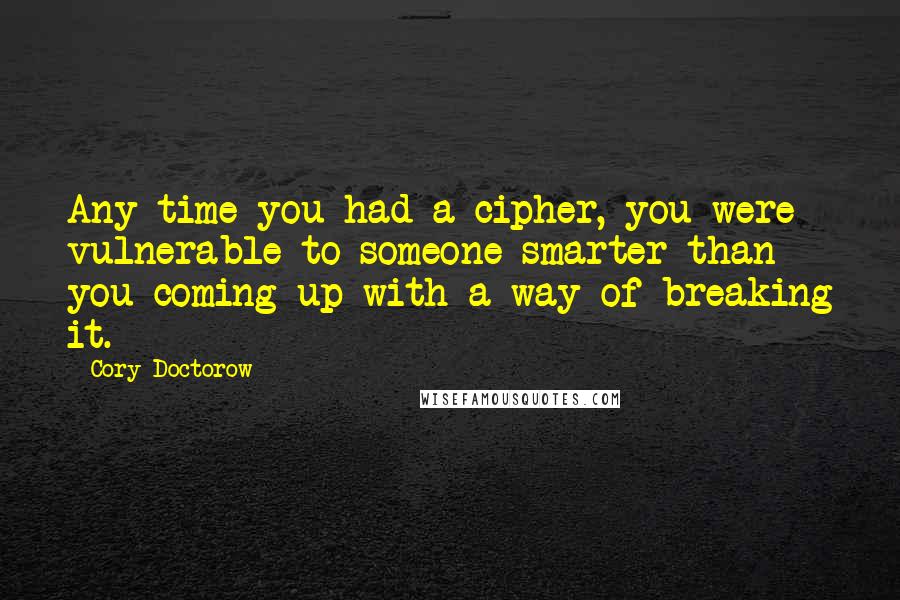 Cory Doctorow Quotes: Any time you had a cipher, you were vulnerable to someone smarter than you coming up with a way of breaking it.