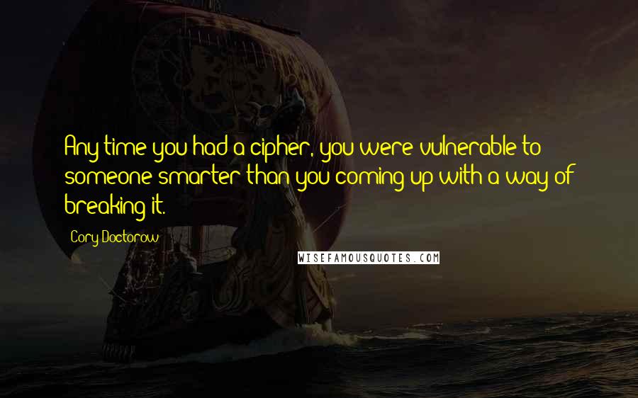 Cory Doctorow Quotes: Any time you had a cipher, you were vulnerable to someone smarter than you coming up with a way of breaking it.