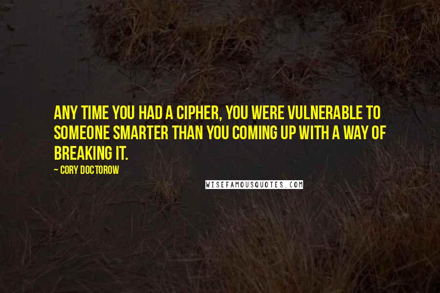 Cory Doctorow Quotes: Any time you had a cipher, you were vulnerable to someone smarter than you coming up with a way of breaking it.