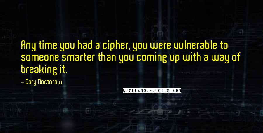 Cory Doctorow Quotes: Any time you had a cipher, you were vulnerable to someone smarter than you coming up with a way of breaking it.