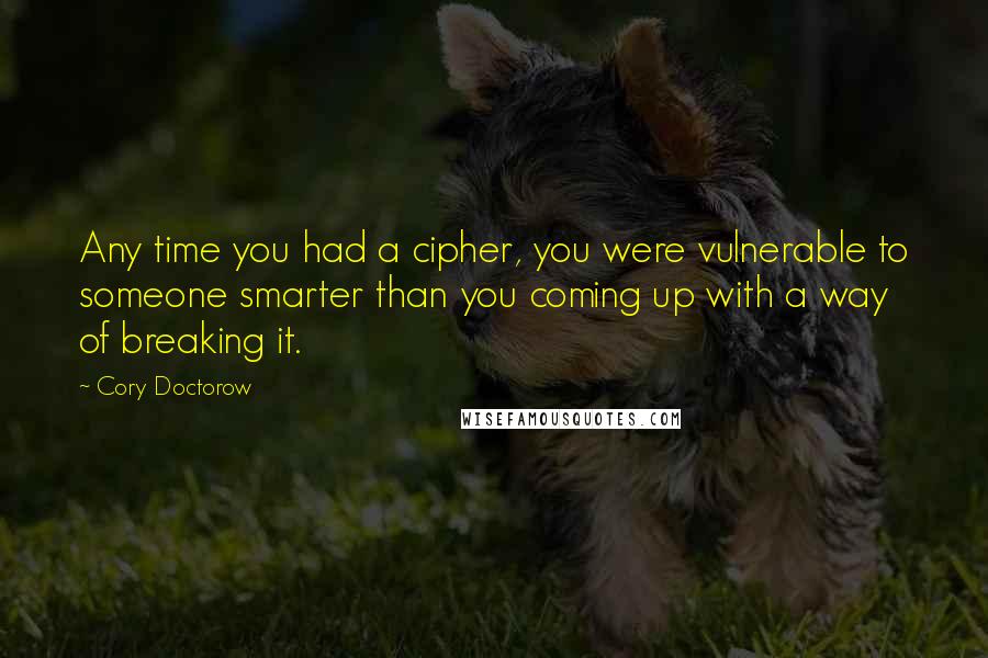 Cory Doctorow Quotes: Any time you had a cipher, you were vulnerable to someone smarter than you coming up with a way of breaking it.