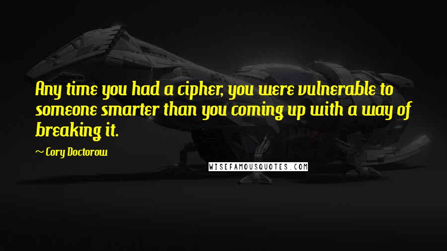 Cory Doctorow Quotes: Any time you had a cipher, you were vulnerable to someone smarter than you coming up with a way of breaking it.