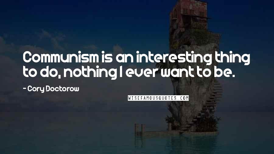 Cory Doctorow Quotes: Communism is an interesting thing to do, nothing I ever want to be.