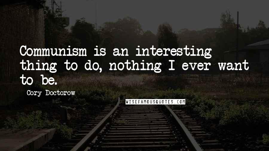 Cory Doctorow Quotes: Communism is an interesting thing to do, nothing I ever want to be.