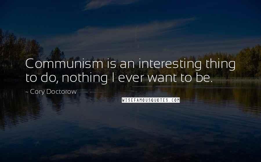 Cory Doctorow Quotes: Communism is an interesting thing to do, nothing I ever want to be.