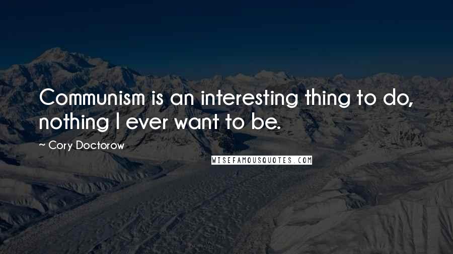 Cory Doctorow Quotes: Communism is an interesting thing to do, nothing I ever want to be.