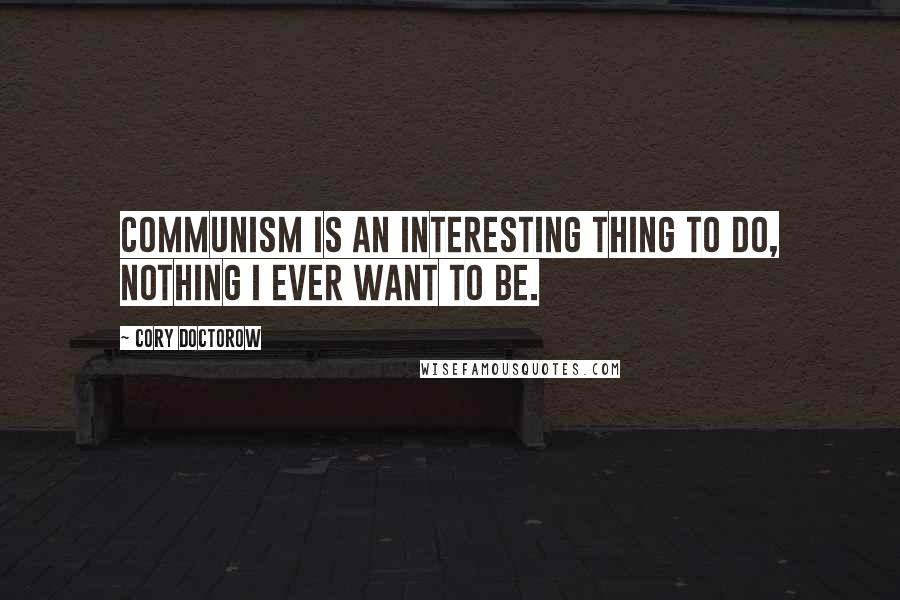 Cory Doctorow Quotes: Communism is an interesting thing to do, nothing I ever want to be.