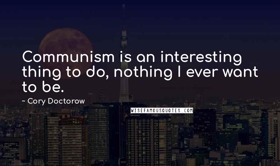 Cory Doctorow Quotes: Communism is an interesting thing to do, nothing I ever want to be.