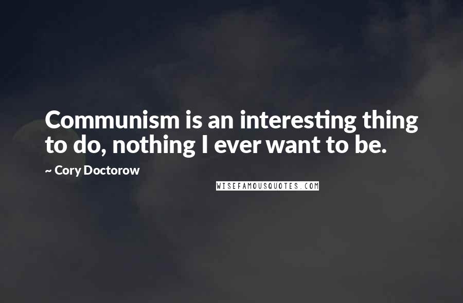 Cory Doctorow Quotes: Communism is an interesting thing to do, nothing I ever want to be.