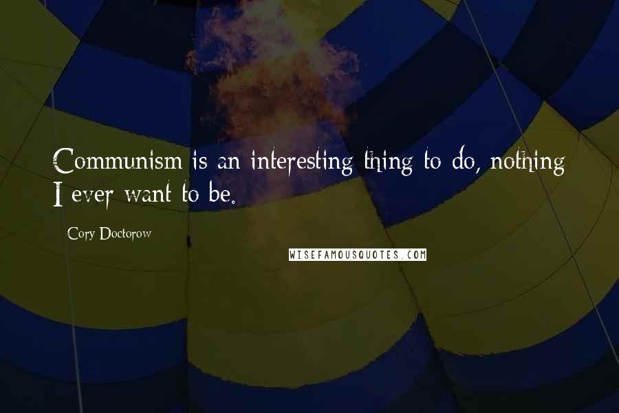 Cory Doctorow Quotes: Communism is an interesting thing to do, nothing I ever want to be.