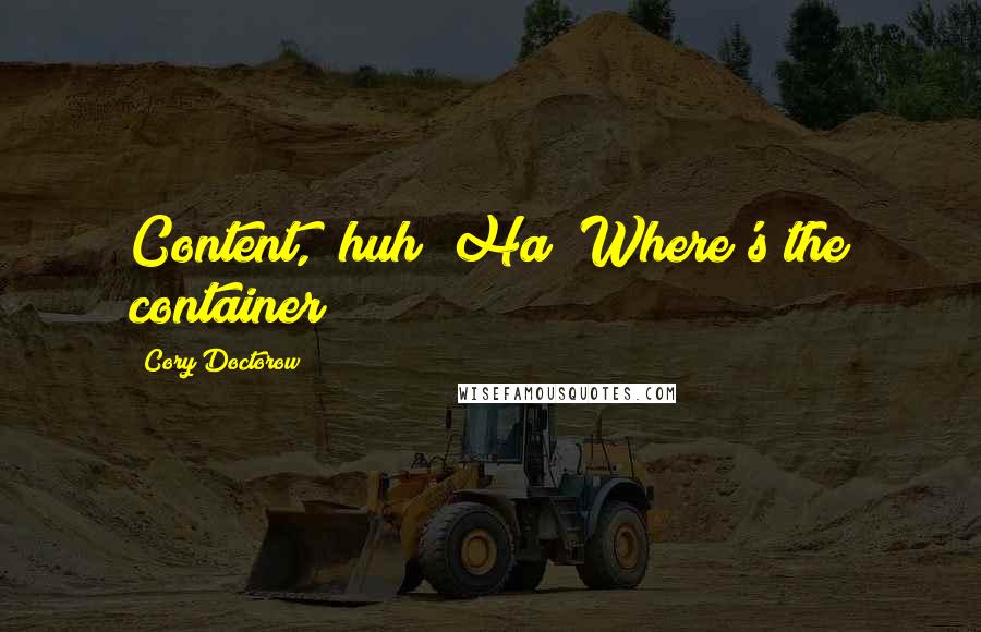 Cory Doctorow Quotes: Content," huh? Ha! Where's the container?