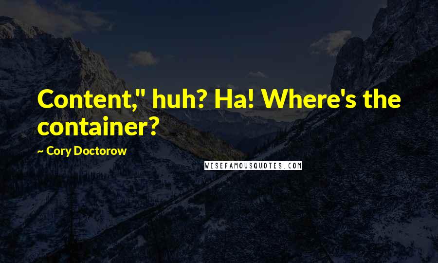 Cory Doctorow Quotes: Content," huh? Ha! Where's the container?