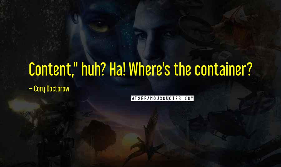 Cory Doctorow Quotes: Content," huh? Ha! Where's the container?