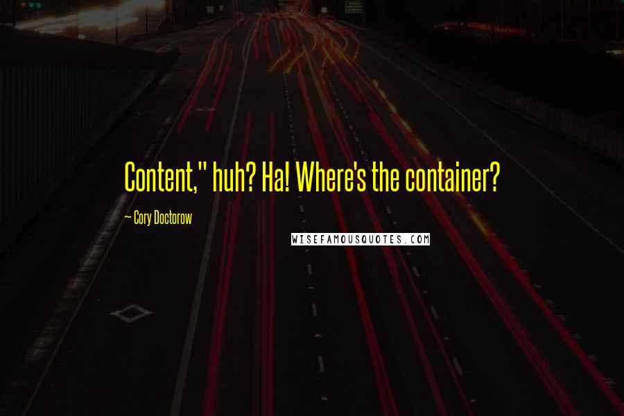 Cory Doctorow Quotes: Content," huh? Ha! Where's the container?