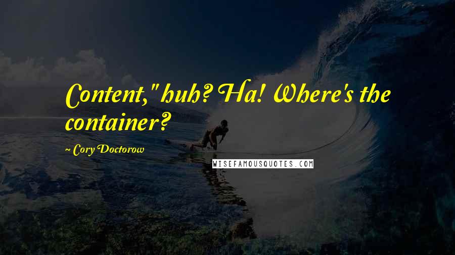 Cory Doctorow Quotes: Content," huh? Ha! Where's the container?