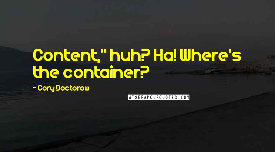 Cory Doctorow Quotes: Content," huh? Ha! Where's the container?