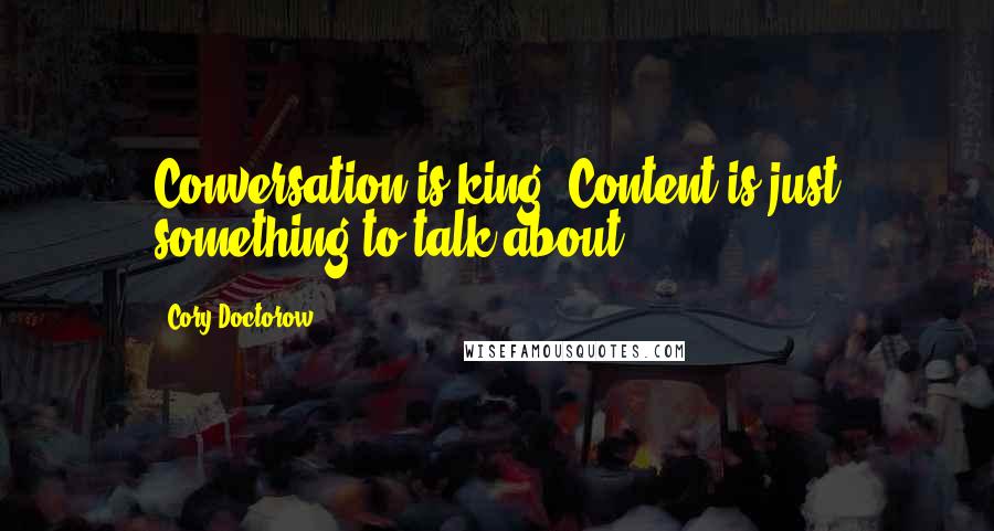 Cory Doctorow Quotes: Conversation is king. Content is just something to talk about.