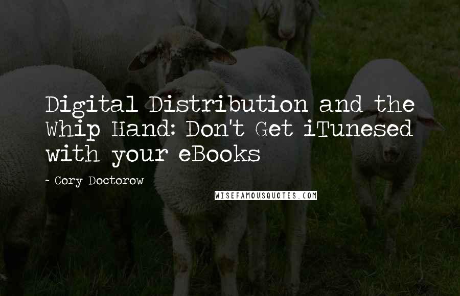 Cory Doctorow Quotes: Digital Distribution and the Whip Hand: Don't Get iTunesed with your eBooks