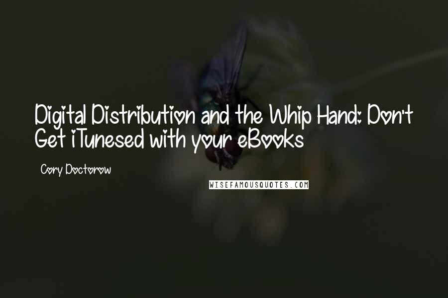 Cory Doctorow Quotes: Digital Distribution and the Whip Hand: Don't Get iTunesed with your eBooks