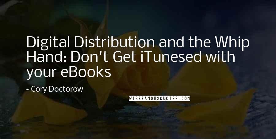 Cory Doctorow Quotes: Digital Distribution and the Whip Hand: Don't Get iTunesed with your eBooks