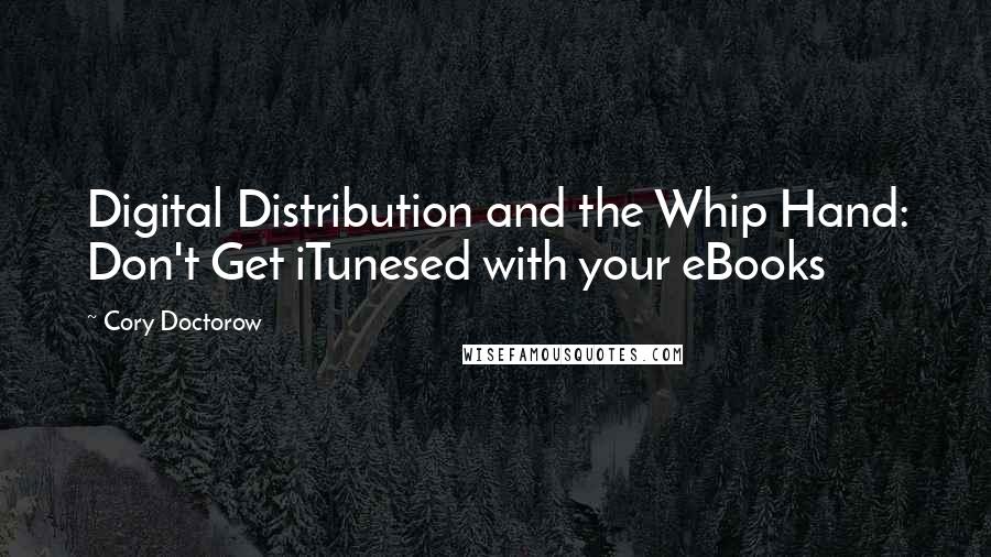 Cory Doctorow Quotes: Digital Distribution and the Whip Hand: Don't Get iTunesed with your eBooks