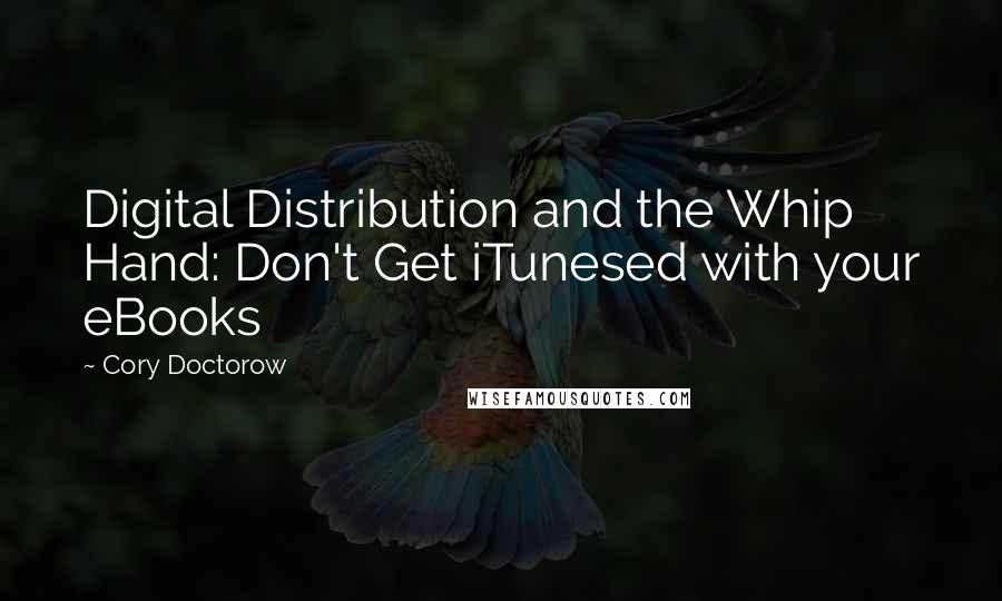 Cory Doctorow Quotes: Digital Distribution and the Whip Hand: Don't Get iTunesed with your eBooks