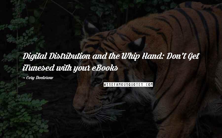 Cory Doctorow Quotes: Digital Distribution and the Whip Hand: Don't Get iTunesed with your eBooks