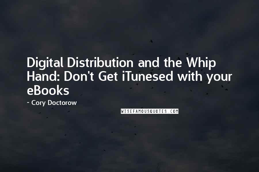 Cory Doctorow Quotes: Digital Distribution and the Whip Hand: Don't Get iTunesed with your eBooks