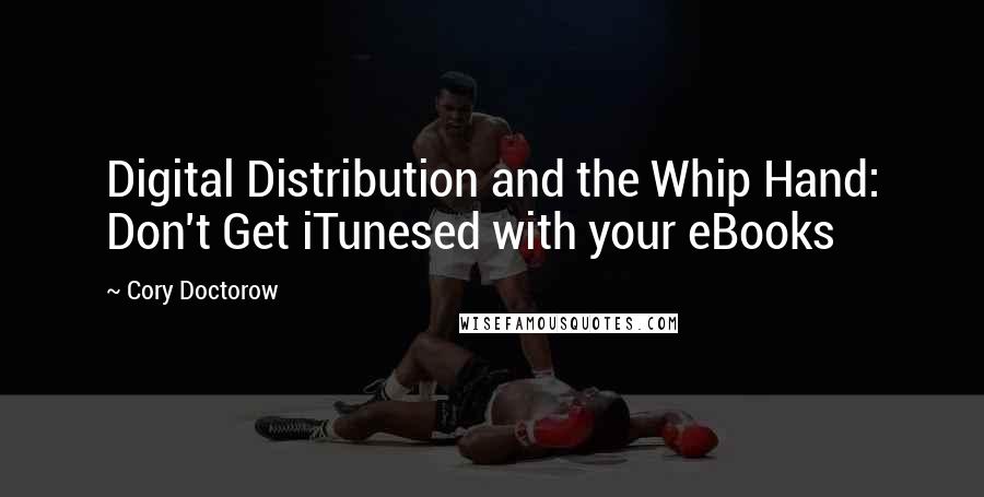 Cory Doctorow Quotes: Digital Distribution and the Whip Hand: Don't Get iTunesed with your eBooks