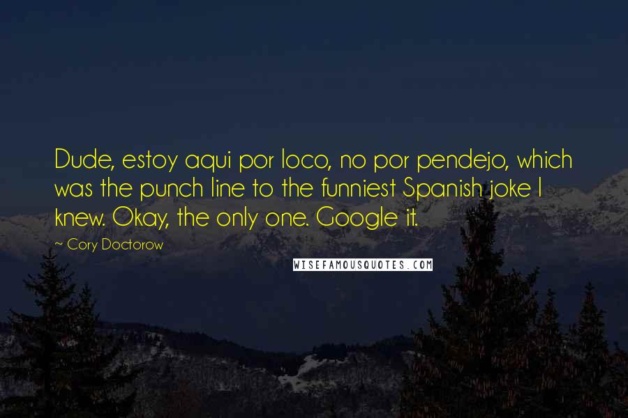 Cory Doctorow Quotes: Dude, estoy aqui por loco, no por pendejo, which was the punch line to the funniest Spanish joke I knew. Okay, the only one. Google it.