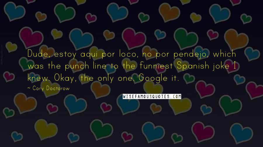 Cory Doctorow Quotes: Dude, estoy aqui por loco, no por pendejo, which was the punch line to the funniest Spanish joke I knew. Okay, the only one. Google it.