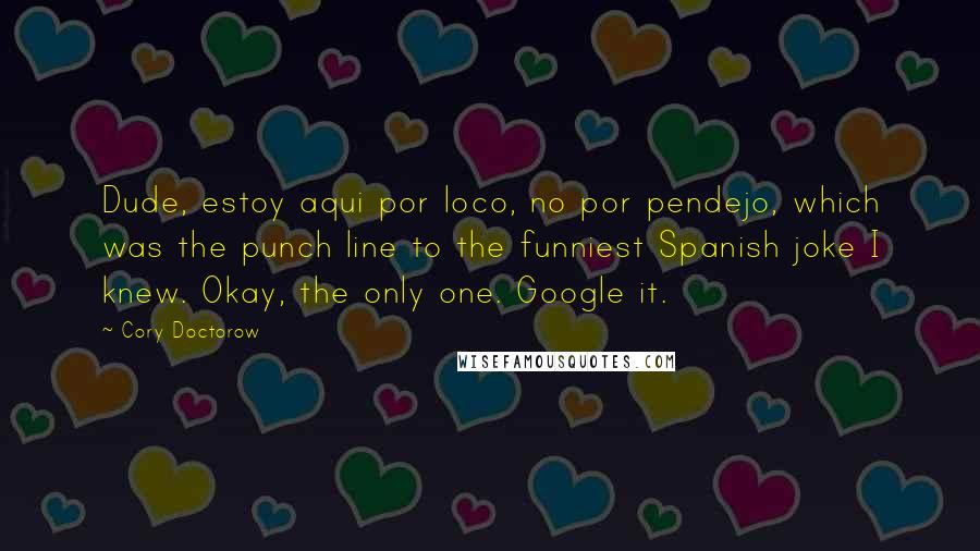 Cory Doctorow Quotes: Dude, estoy aqui por loco, no por pendejo, which was the punch line to the funniest Spanish joke I knew. Okay, the only one. Google it.