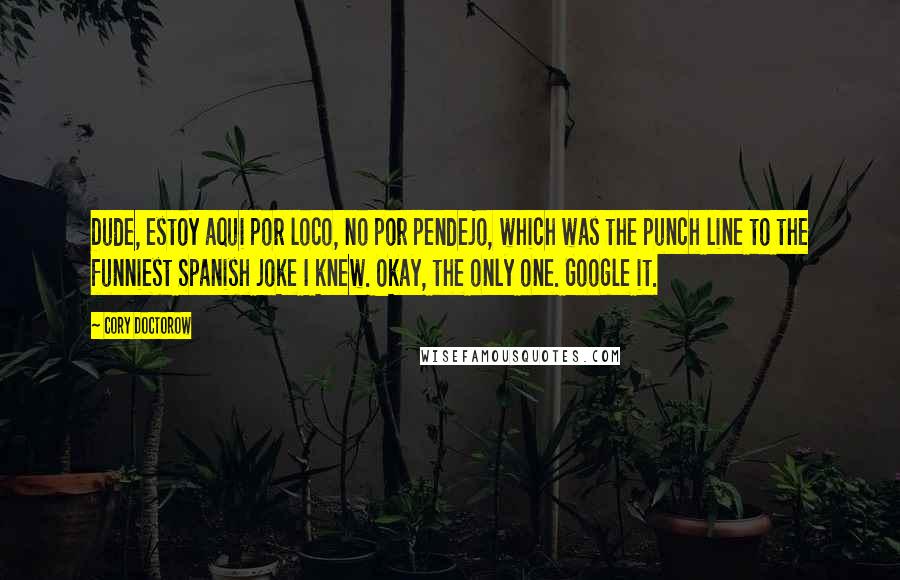 Cory Doctorow Quotes: Dude, estoy aqui por loco, no por pendejo, which was the punch line to the funniest Spanish joke I knew. Okay, the only one. Google it.