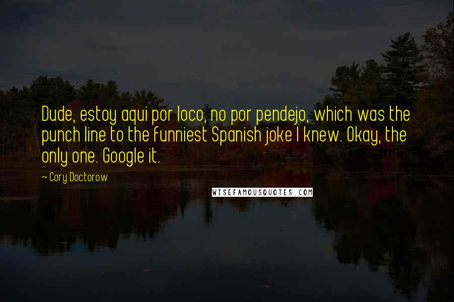 Cory Doctorow Quotes: Dude, estoy aqui por loco, no por pendejo, which was the punch line to the funniest Spanish joke I knew. Okay, the only one. Google it.