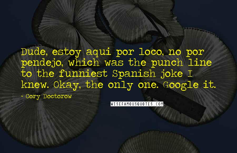 Cory Doctorow Quotes: Dude, estoy aqui por loco, no por pendejo, which was the punch line to the funniest Spanish joke I knew. Okay, the only one. Google it.
