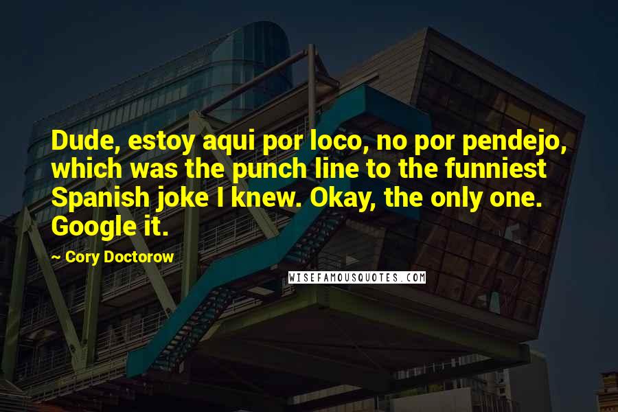 Cory Doctorow Quotes: Dude, estoy aqui por loco, no por pendejo, which was the punch line to the funniest Spanish joke I knew. Okay, the only one. Google it.