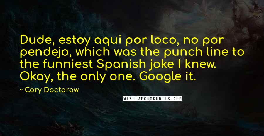 Cory Doctorow Quotes: Dude, estoy aqui por loco, no por pendejo, which was the punch line to the funniest Spanish joke I knew. Okay, the only one. Google it.