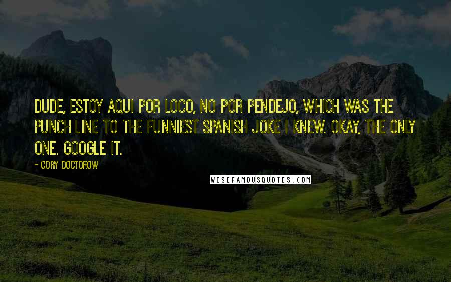 Cory Doctorow Quotes: Dude, estoy aqui por loco, no por pendejo, which was the punch line to the funniest Spanish joke I knew. Okay, the only one. Google it.