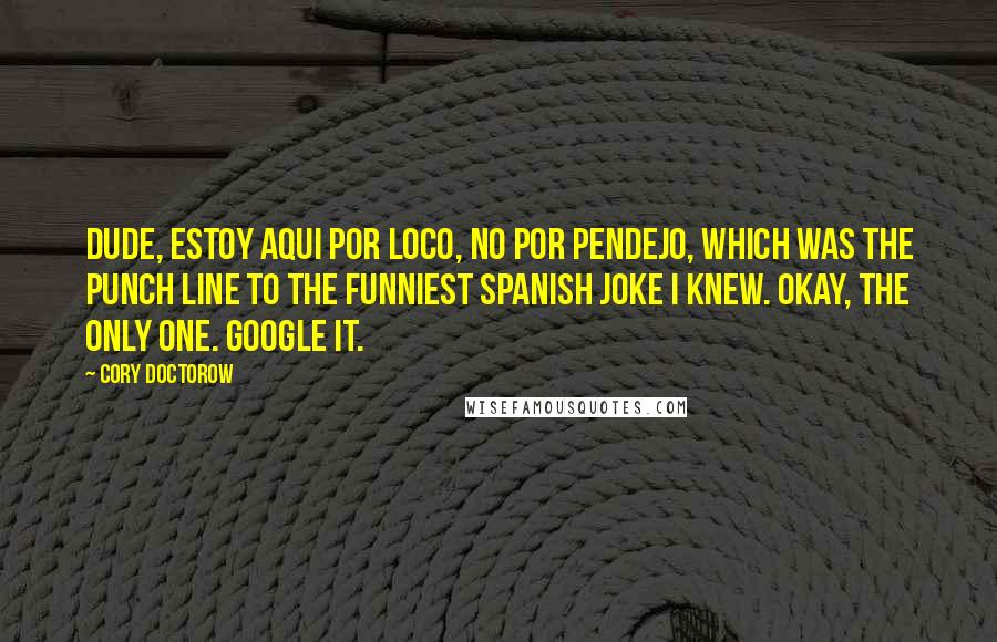 Cory Doctorow Quotes: Dude, estoy aqui por loco, no por pendejo, which was the punch line to the funniest Spanish joke I knew. Okay, the only one. Google it.