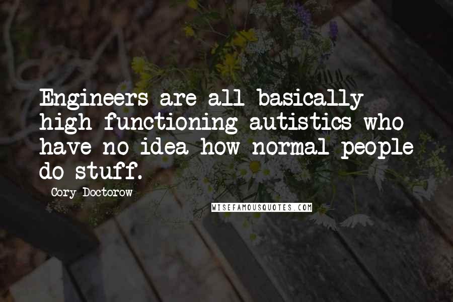 Cory Doctorow Quotes: Engineers are all basically high-functioning autistics who have no idea how normal people do stuff.