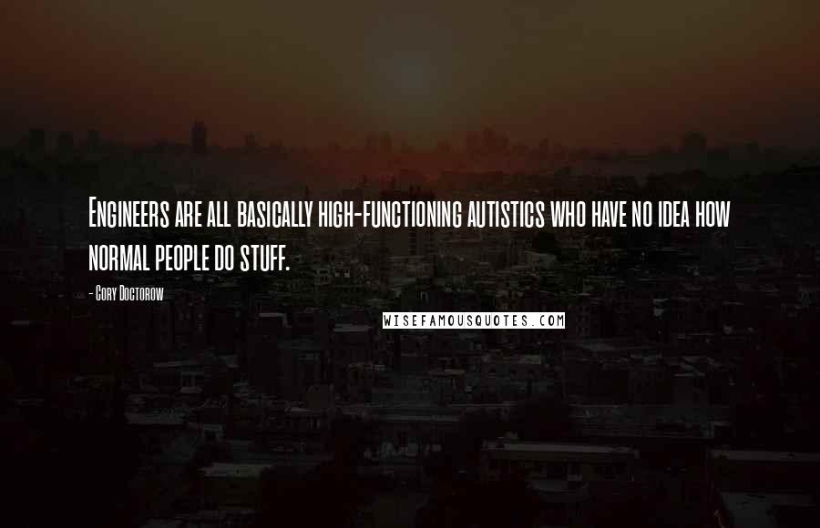 Cory Doctorow Quotes: Engineers are all basically high-functioning autistics who have no idea how normal people do stuff.