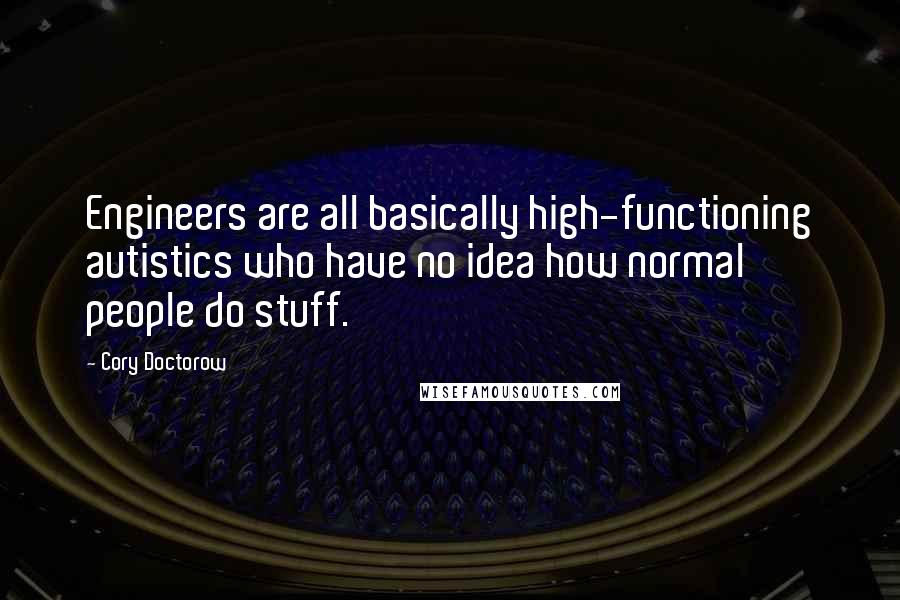 Cory Doctorow Quotes: Engineers are all basically high-functioning autistics who have no idea how normal people do stuff.